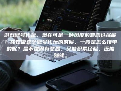 吕梁游戏账号代玩，现在可是一种风靡的兼职选择呢！你在做这个账号代玩的时候，一般是怎么接单的呢？是不是很有意思，又能积累经验，还能赚钱。