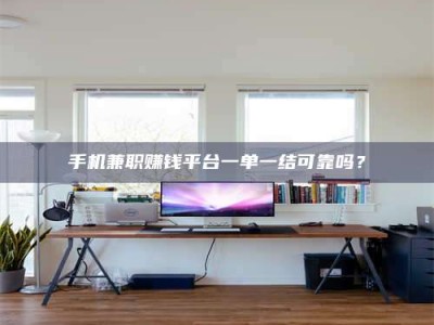 吕梁手机兼职赚钱平台一单一结可靠吗？