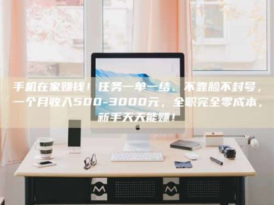 吕梁手机在家赚钱！任务一单一结、不靠脸不封号，一个月收入500-3000元，全职完全零成本，新手天天能赚！