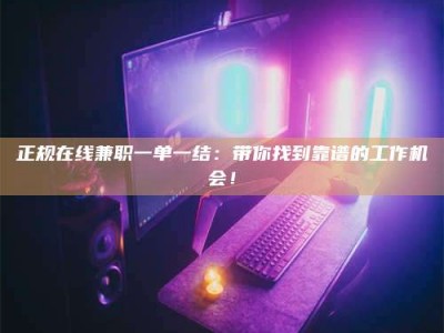 吕梁正规在线兼职一单一结：带你找到靠谱的工作机会！