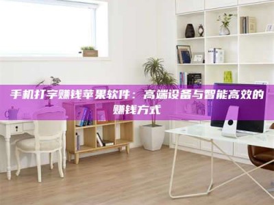 吕梁手机打字赚钱苹果软件：高端设备与智能高效的赚钱方式