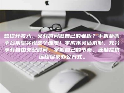 吕梁想提升收入，又有时间做自己的老板？手机兼职平台帮您实现这个理想！零成本灵活求职，充分享有自由支配时间，掌握自己的节奏，还能提供远程居家办公方式。