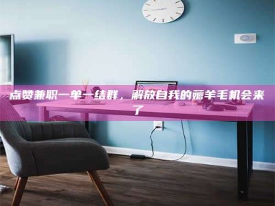 吕梁点赞兼职一单一结群，解放自我的薅羊毛机会来了