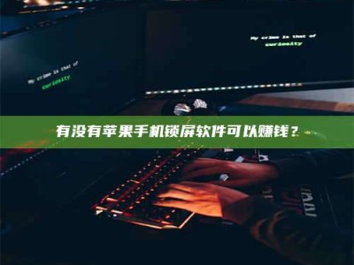 吕梁有没有苹果手机锁屏软件可以赚钱？
