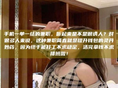 吕梁手机一单一结的兼职，听起来是不是很诱人？对很多人来说，这种兼职简直就是提升钱包的灵丹妙药，因为终于能打工不求稳定，活完拿钱不求排班啦！