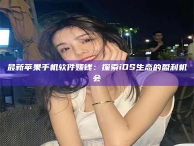 吕梁最新苹果手机软件赚钱：探索iOS生态的盈利机会