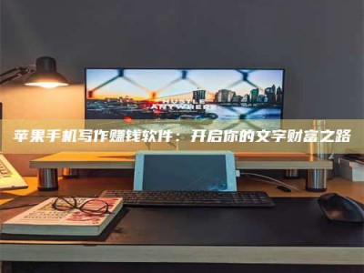 吕梁苹果手机写作赚钱软件：开启你的文字财富之路
