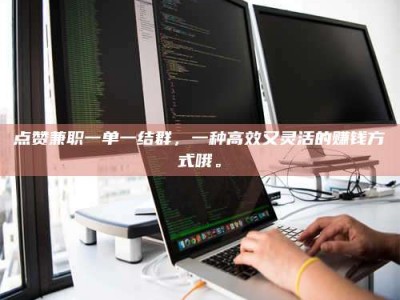 吕梁点赞兼职一单一结群，一种高效又灵活的赚钱方式哦。