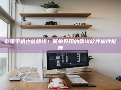 吕梁苹果手机也能赚钱！简单好用的赚钱软件软件推荐