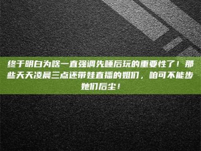 吕梁终于明白为啥一直强调先睡后玩的重要性了！那些天天凌晨三点还带娃直播的姐们，咱可不能步她们后尘！