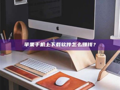 吕梁苹果手机上下载软件怎么赚钱？