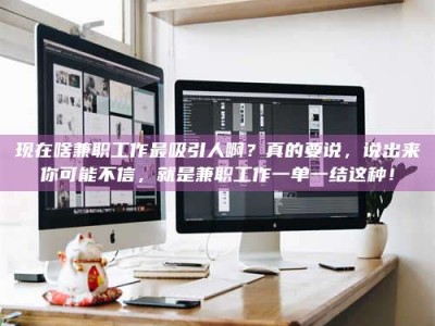 吕梁现在啥兼职工作最吸引人啊？真的要说，说出来你可能不信，就是兼职工作一单一结这种！