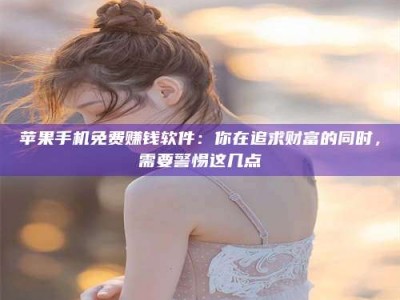 吕梁苹果手机免费赚钱软件：你在追求财富的同时，需要警惕这几点