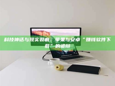吕梁科技神话与现实裂痕：苹果与安卓“赚钱软件下载”的诡辩