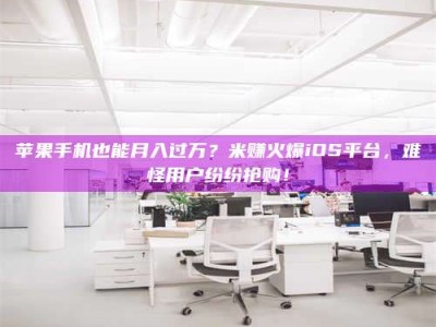 吕梁苹果手机也能月入过万？米赚火爆iOS平台，难怪用户纷纷抢购！