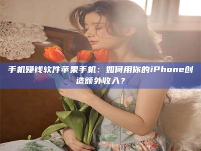 吕梁手机赚钱软件苹果手机：如何用你的iPhone创造额外收入？