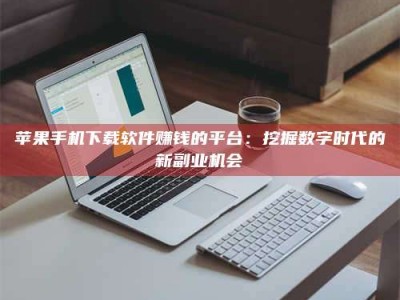 吕梁苹果手机下载软件赚钱的平台：挖掘数字时代的新副业机会