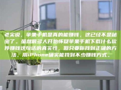 吕梁老实说，苹果手机是真的能赚钱，这已经不是秘密了。虽然很多人开始怀疑苹果手机下载什么软件赚钱这句话的真实性，但只要你找到正确的方法，用iPhone确实能找到不少赚钱方式。