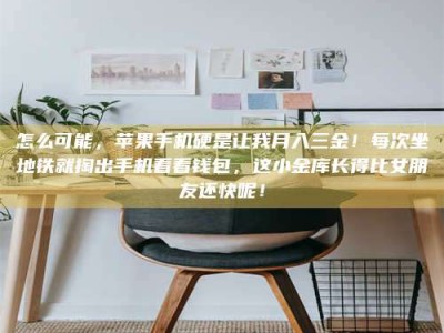 吕梁怎么可能，苹果手机硬是让我月入三金！每次坐地铁就掏出手机看看钱包，这小金库长得比女朋友还快呢！
