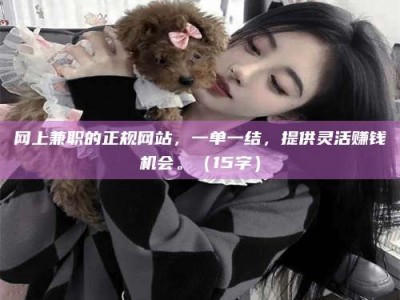 吕梁网上兼职的正规网站，一单一结，提供灵活赚钱机会。（15字）