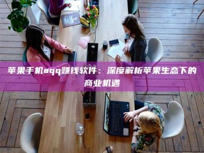 吕梁苹果手机aqq赚钱软件：深度解析苹果生态下的商业机遇