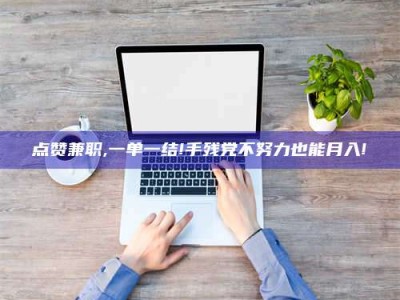 吕梁点赞兼职,一单一结!手残党不努力也能月入!