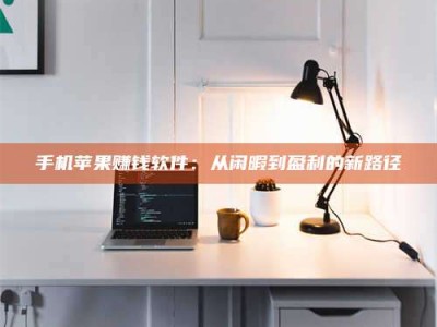 吕梁手机苹果赚钱软件：从闲暇到盈利的新路径