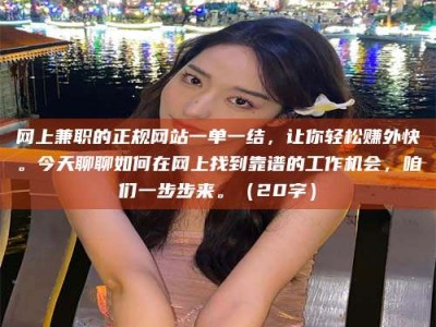 吕梁网上兼职的正规网站一单一结，让你轻松赚外快。今天聊聊如何在网上找到靠谱的工作机会，咱们一步步来。（20字）
